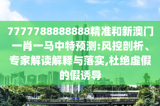 7777788888888精準和新澳門一肖一馬中特預測:風控剖析、專家解讀解釋與落實,杜絕虛假的假誘導