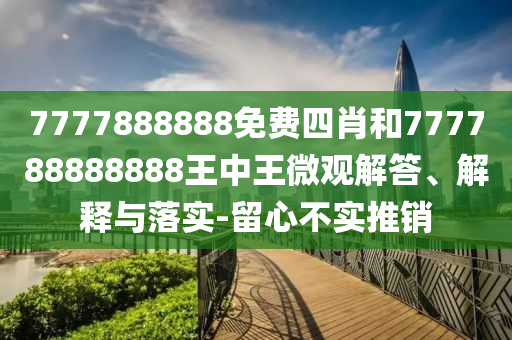 7777888888免費四肖和777788888888王中王微觀解答、解釋與落實-留心不實推銷