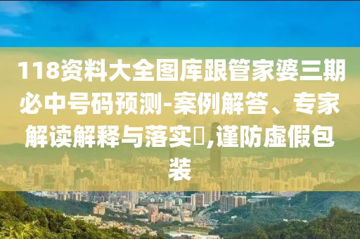 118資料大全圖庫(kù)跟管家婆三期必中號(hào)碼預(yù)測(cè)-案例解答、專(zhuān)家解讀解釋與落實(shí)?,謹(jǐn)防虛假包裝