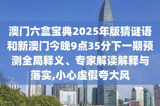 澳門六盒寶典2025年版猜謎語和新澳門今晚9點(diǎn)35分下一期預(yù)測(cè)全局釋義、專家解讀解釋與落實(shí),小心虛假夸大風(fēng)