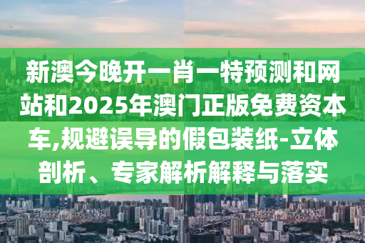 新澳今晚開一肖一特預(yù)測和網(wǎng)站和2025年澳門正版免費資本車,規(guī)避誤導(dǎo)的假包裝紙-立體剖析、專家解析解釋與落實