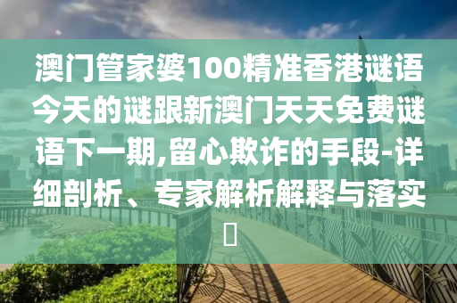 澳門管家婆100精準(zhǔn)香港謎語今天的謎跟新澳門天天免費謎語下一期,留心欺詐的手段-詳細(xì)剖析、專家解析解釋與落實?