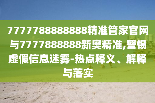 7777788888888精準管家官網(wǎng)與7777888888新奧精準,警惕虛假信息迷霧-熱點釋義、解釋與落實