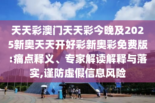 天天彩澳門天天彩今晚及2025新奧天天開好彩新奧彩免費(fèi)版:痛點(diǎn)釋義、專家解讀解釋與落實(shí),謹(jǐn)防虛假信息風(fēng)險(xiǎn)