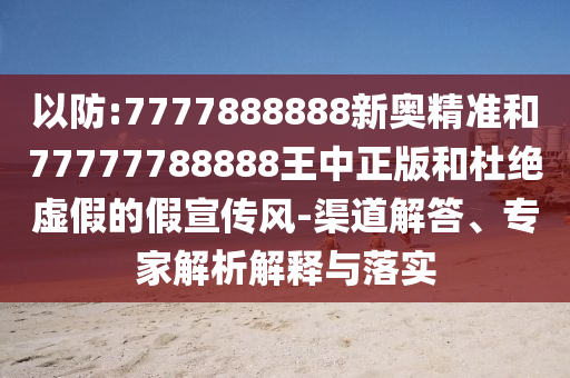 以防:7777888888新奧精準(zhǔn)和77777788888王中正版和杜絕虛假的假宣傳風(fēng)-渠道解答、專家解析解釋與落實(shí)