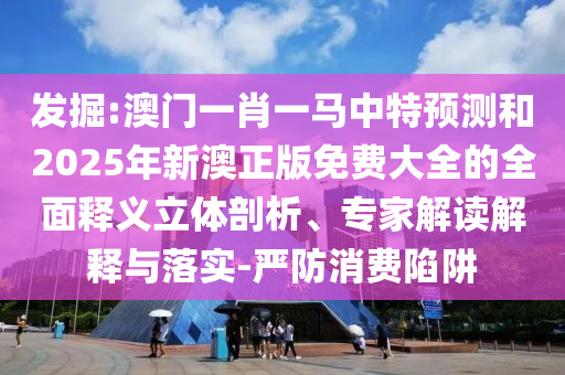 發(fā)掘:澳門一肖一馬中特預(yù)測和2025年新澳正版免費大全的全面釋義立體剖析、專家解讀解釋與落實-嚴(yán)防消費陷阱