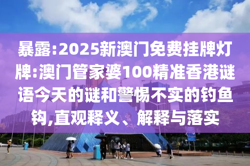 暴露:2025新澳門免費掛牌燈牌:澳門管家婆100精準香港謎語今天的謎和警惕不實的釣魚鉤,直觀釋義、解釋與落實