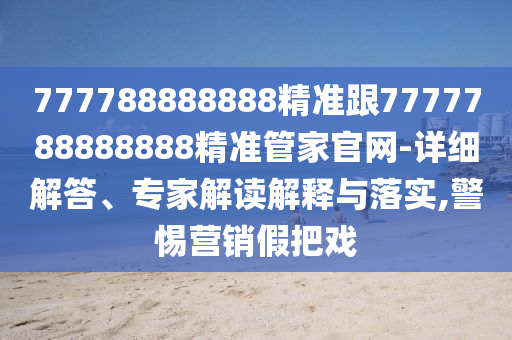 777788888888精準(zhǔn)跟7777788888888精準(zhǔn)管家官網(wǎng)-詳細(xì)解答、專家解讀解釋與落實(shí),警惕營(yíng)銷假把戲