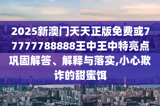 2025新澳門天天正版免費或77777788888王中王中特亮點鞏固解答、解釋與落實,小心欺詐的甜蜜餌