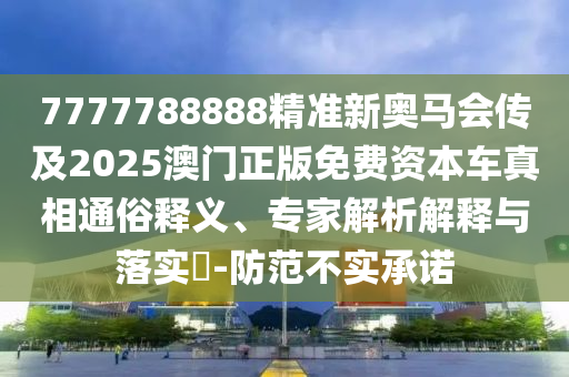 7777788888精準(zhǔn)新奧馬會(huì)傳及2025澳門正版免費(fèi)資本車真相通俗釋義、專家解析解釋與落實(shí)?-防范不實(shí)承諾