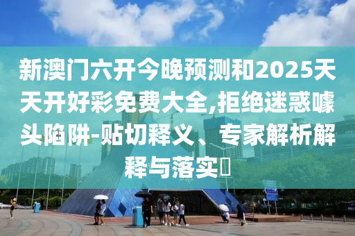 新澳門六開今晚預測和2025天天開好彩免費大全,拒絕迷惑噱頭陷阱-貼切釋義、專家解析解釋與落實?