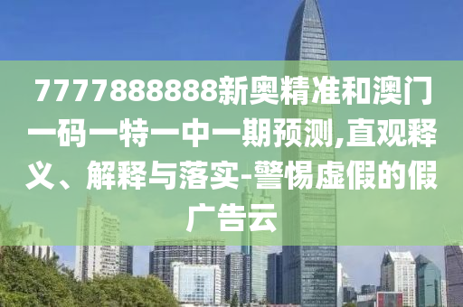 7777888888新奧精準(zhǔn)和澳門一碼一特一中一期預(yù)測,直觀釋義、解釋與落實(shí)-警惕虛假的假廣告云