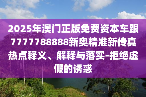 2025年澳門正版免費(fèi)資本車跟7777788888新奧精準(zhǔn)新傳真熱點(diǎn)釋義、解釋與落實(shí)-拒絕虛假的誘惑