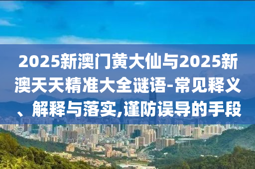 2025新澳門(mén)黃大仙與2025新澳天天精準(zhǔn)大全謎語(yǔ)-常見(jiàn)釋義、解釋與落實(shí),謹(jǐn)防誤導(dǎo)的手段