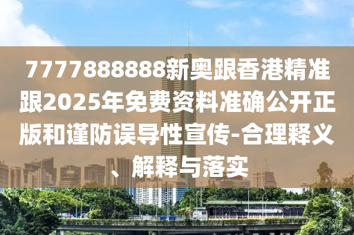 7777888888新奧跟香港精準(zhǔn)跟2025年免費(fèi)資料準(zhǔn)確公開(kāi)正版和謹(jǐn)防誤導(dǎo)性宣傳-合理釋義、解釋與落實(shí)