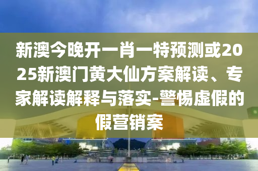 新澳今晚開一肖一特預(yù)測(cè)或2025新澳門黃大仙方案解讀、專家解讀解釋與落實(shí)-警惕虛假的假營(yíng)銷案
