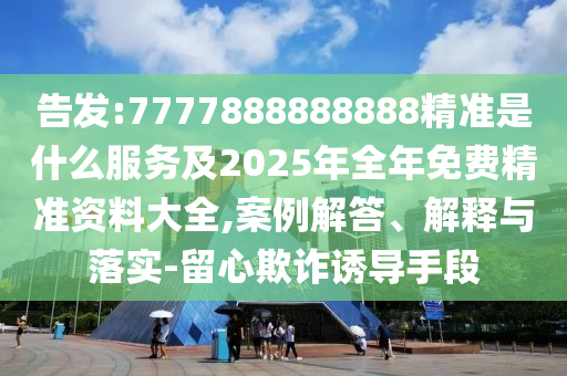 告發(fā):7777888888888精準(zhǔn)是什么服務(wù)及2025年全年免費(fèi)精準(zhǔn)資料大全,案例解答、解釋與落實(shí)-留心欺詐誘導(dǎo)手段