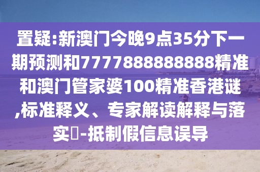 置疑:新澳門今晚9點(diǎn)35分下一期預(yù)測(cè)和7777888888888精準(zhǔn)和澳門管家婆100精準(zhǔn)香港謎,標(biāo)準(zhǔn)釋義、專家解讀解釋與落實(shí)?-抵制假信息誤導(dǎo)