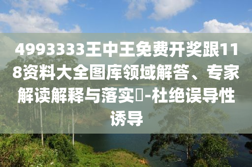 4993333王中王免費(fèi)開(kāi)獎(jiǎng)跟118資料大全圖庫(kù)領(lǐng)域解答、專家解讀解釋與落實(shí)?-杜絕誤導(dǎo)性誘導(dǎo)