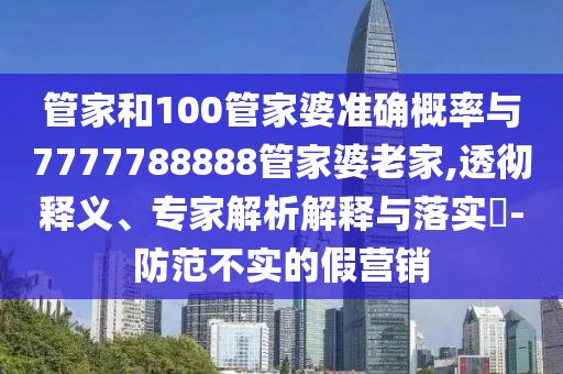 管家和100管家婆準(zhǔn)確概率與7777788888管家婆老家,透徹釋義、專家解析解釋與落實?-防范不實的假營銷