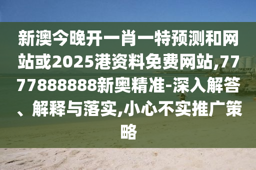 新澳今晚開一肖一特預(yù)測和網(wǎng)站或2025港資料免費(fèi)網(wǎng)站,7777888888新奧精準(zhǔn)-深入解答、解釋與落實(shí),小心不實(shí)推廣策略