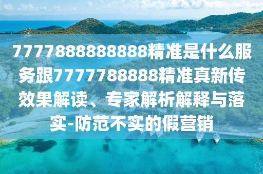 7777888888888精準(zhǔn)是什么服務(wù)跟7777788888精準(zhǔn)真新傳效果解讀、專家解析解釋與落實-防范不實的假營銷