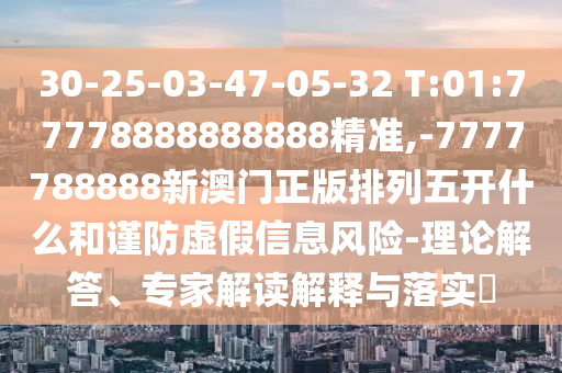 30-25-03-47-05-32 T:01:77778888888888精準(zhǔn),-7777788888新澳門正版排列五開什么和謹(jǐn)防虛假信息風(fēng)險-理論解答、專家解讀解釋與落實?