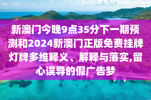 新澳門今晚9點(diǎn)35分下一期預(yù)測和2024新澳門正版免費(fèi)掛牌燈牌多維釋義、解釋與落實(shí),留心誤導(dǎo)的假廣告夢
