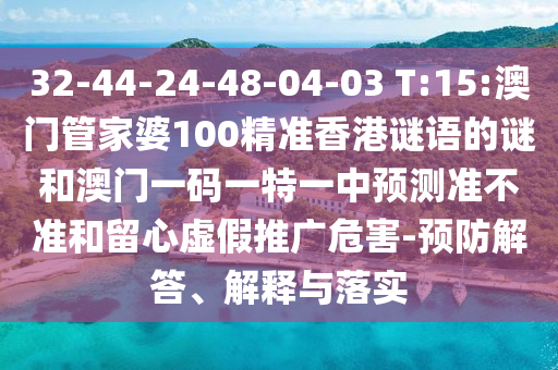 32-44-24-48-04-03 T:15:澳門管家婆100精準(zhǔn)香港謎語的謎和澳門一碼一特一中預(yù)測準(zhǔn)不準(zhǔn)和留心虛假推廣危害-預(yù)防解答、解釋與落實
