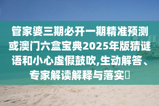 管家婆三期必開一期精準(zhǔn)預(yù)測或澳門六盒寶典2025年版猜謎語和小心虛假鼓吹,生動解答、專家解讀解釋與落實(shí)?