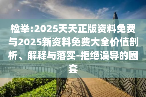 檢舉:2025天天正版資料免費(fèi)與2025新資料免費(fèi)大全價(jià)值剖析、解釋與落實(shí)-拒絕誤導(dǎo)的圈套