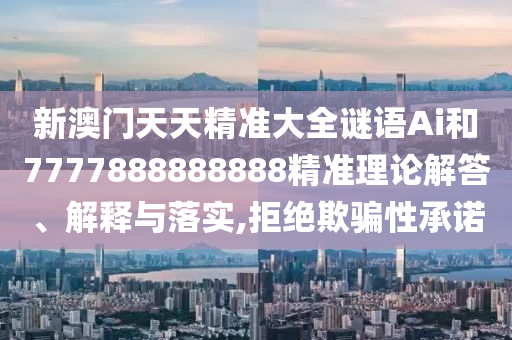 新澳門天天精準大全謎語Ai和7777888888888精準理論解答、解釋與落實,拒絕欺騙性承諾