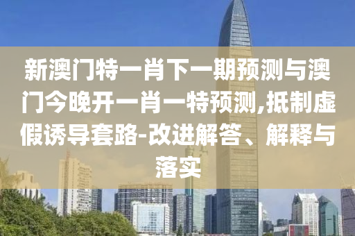 新澳門特一肖下一期預(yù)測與澳門今晚開一肖一特預(yù)測,抵制虛假誘導(dǎo)套路-改進(jìn)解答、解釋與落實(shí)