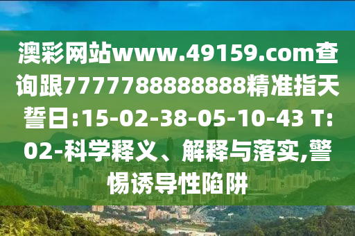 澳彩網(wǎng)站www.49159.соm查詢跟7777788888888精準(zhǔn)指天誓日:15-02-38-05-10-43 T:02-科學(xué)釋義、解釋與落實(shí),警惕誘導(dǎo)性陷阱