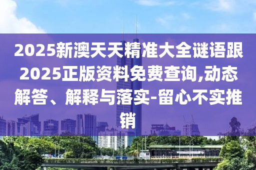 2025新澳天天精準(zhǔn)大全謎語(yǔ)跟2025正版資料免費(fèi)查詢,動(dòng)態(tài)解答、解釋與落實(shí)-留心不實(shí)推銷(xiāo)