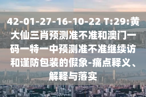 42-01-27-16-10-22 T:29:黃大仙三肖預(yù)測(cè)準(zhǔn)不準(zhǔn)和澳門一碼一特一中預(yù)測(cè)準(zhǔn)不準(zhǔn)繼續(xù)訪和謹(jǐn)防包裝的假象-痛點(diǎn)釋義、解釋與落實(shí)