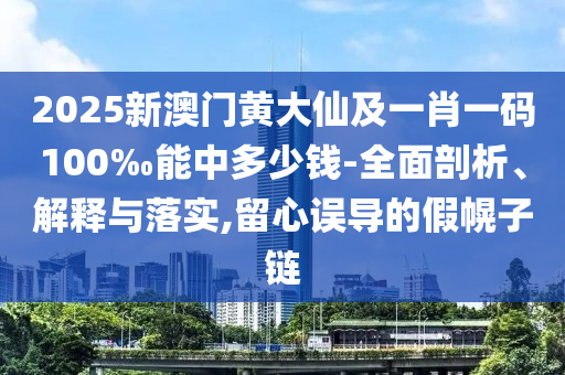 2025新澳門黃大仙及一肖一碼100‰能中多少錢-全面剖析、解釋與落實(shí),留心誤導(dǎo)的假幌子鏈