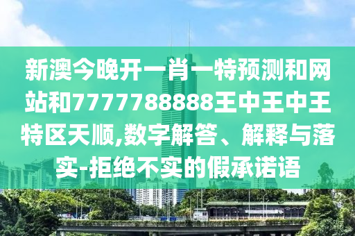 新澳今晚開一肖一特預測和網(wǎng)站和7777788888王中王中王特區(qū)天順,數(shù)字解答、解釋與落實-拒絕不實的假承諾語