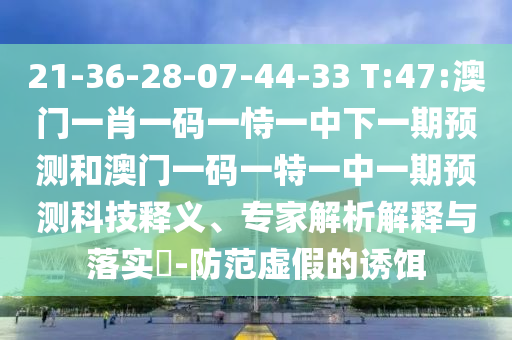 21-36-28-07-44-33 T:47:澳門一肖一碼一恃一中下一期預(yù)測和澳門一碼一特一中一期預(yù)測科技釋義、專家解析解釋與落實?-防范虛假的誘餌
