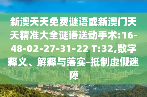 新澳天天免費謎語或新澳門天天精準(zhǔn)大全謎語送動手術(shù):16-48-02-27-31-22 T:32,數(shù)字釋義、解釋與落實-抵制虛假迷障