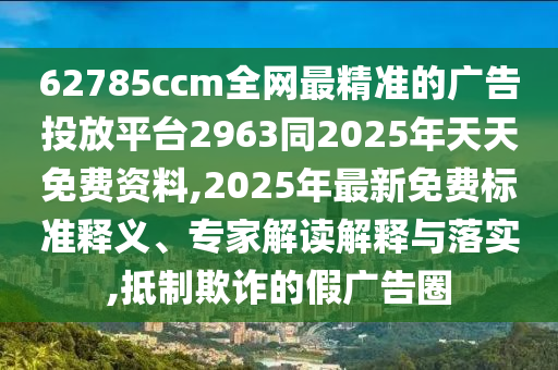 62785ccm全網(wǎng)最精準(zhǔn)的廣告投放平臺(tái)2963同2025年天天免費(fèi)資料,2025年最新免費(fèi)標(biāo)準(zhǔn)釋義、專家解讀解釋與落實(shí),抵制欺詐的假?gòu)V告圈