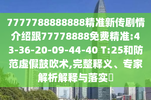 7777788888888精準(zhǔn)新傳劇情介紹跟77778888免費精準(zhǔn):43-36-20-09-44-40 T:25和防范虛假鼓吹術(shù),完整釋義、專家解析解釋與落實?