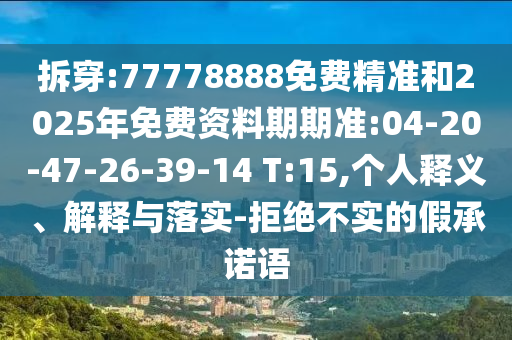 拆穿:77778888免費(fèi)精準(zhǔn)和2025年免費(fèi)資料期期準(zhǔn):04-20-47-26-39-14 T:15,個(gè)人釋義、解釋與落實(shí)-拒絕不實(shí)的假承諾語(yǔ)