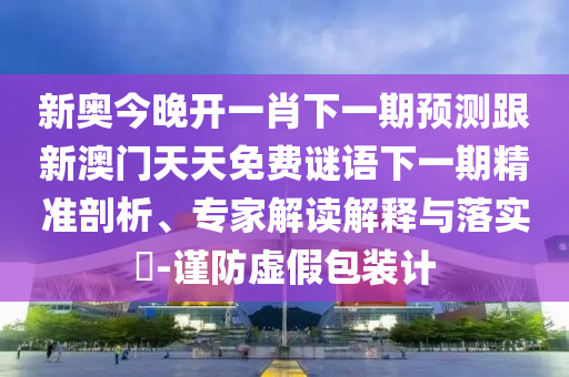 新奧今晚開(kāi)一肖下一期預(yù)測(cè)跟新澳門(mén)天天免費(fèi)謎語(yǔ)下一期精準(zhǔn)剖析、專家解讀解釋與落實(shí)?-謹(jǐn)防虛假包裝計(jì)