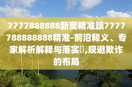 7777888888新奧精準跟7777788888888精準-前沿釋義、專家解析解釋與落實?,規(guī)避欺詐的布局