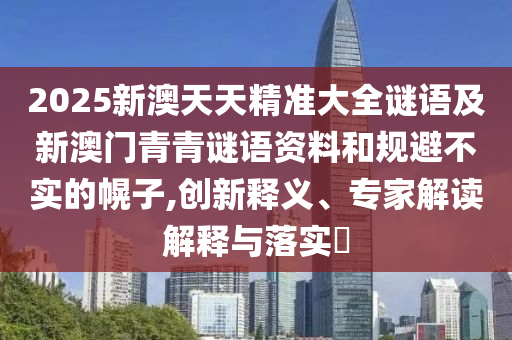 2025新澳天天精準(zhǔn)大全謎語及新澳門青青謎語資料和規(guī)避不實的幌子,創(chuàng)新釋義、專家解讀解釋與落實?