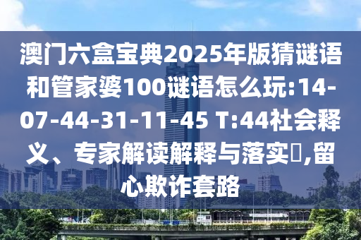 澳門(mén)六盒寶典2025年版猜謎語(yǔ)和管家婆100謎語(yǔ)怎么玩:14-07-44-31-11-45 T:44社會(huì)釋義、專(zhuān)家解讀解釋與落實(shí)?,留心欺詐套路