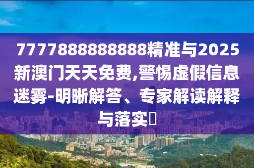 7777888888888精準(zhǔn)與2025新澳門天天免費(fèi),警惕虛假信息迷霧-明晰解答、專家解讀解釋與落實(shí)?