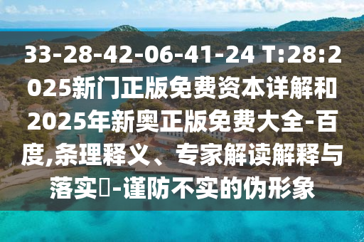 33-28-42-06-41-24 T:28:2025新門正版免費資本詳解和2025年新奧正版免費大全-百度,條理釋義、專家解讀解釋與落實?-謹防不實的偽形象