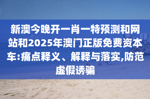 新澳今晚開一肖一特預(yù)測和網(wǎng)站和2025年澳門正版免費(fèi)資本車:痛點(diǎn)釋義、解釋與落實(shí),防范虛假誘騙